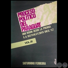 PROCESO POLÍTICO DEL PARAGUAY    UNA VISIÓN DESDE LA PRENSA  LA REVOLUCIÓN DEL’47 - VOLUMEN III - Por SATURNINO FERREIRA PÉREZ